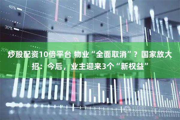 炒股配资10倍平台 物业“全面取消”？国家放大招：今后，业主迎来3个“新权益”