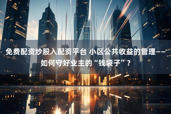 免费配资炒股入配资平台 小区公共收益的管理——如何守好业主的“钱袋子”？
