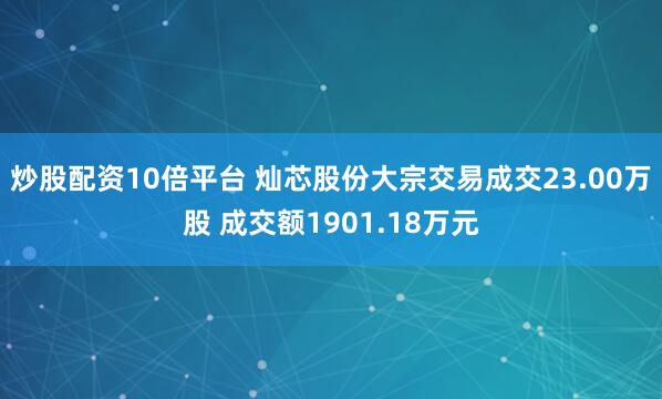 炒股配资10倍平台 灿芯股份大宗交易成交23.00万股 成交额1901.18万元