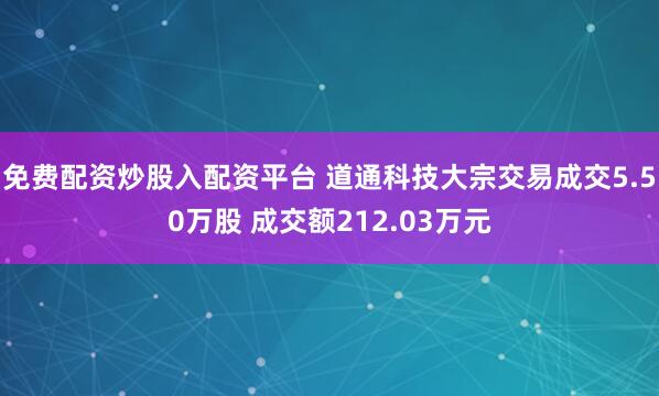 免费配资炒股入配资平台 道通科技大宗交易成交5.50万股 成交额212.03万元