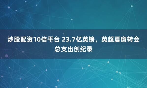 炒股配资10倍平台 23.7亿英镑，英超夏窗转会总支出创纪录