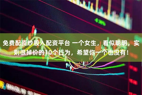 免费配资炒股入配资平台 一个女生，看似聪明，实则很掉价的10个行为，希望你一个也没有！
