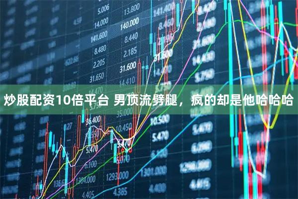 炒股配资10倍平台 男顶流劈腿，疯的却是他哈哈哈