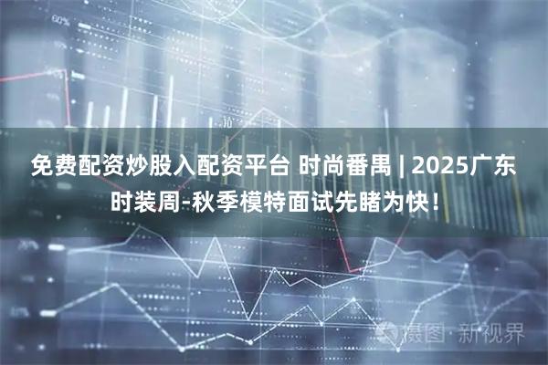 免费配资炒股入配资平台 时尚番禺 | 2025广东时装周-秋季模特面试先睹为快！