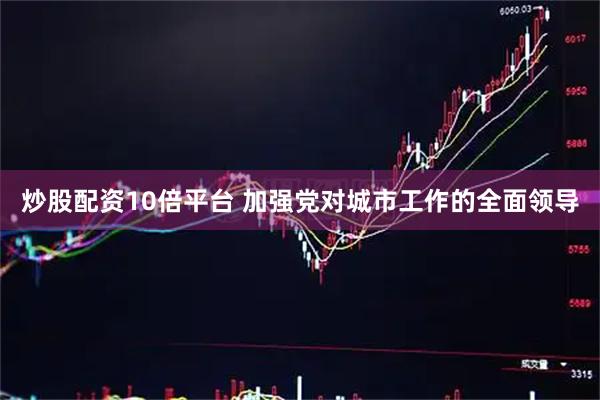 炒股配资10倍平台 加强党对城市工作的全面领导