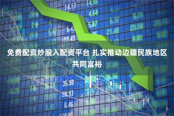 免费配资炒股入配资平台 扎实推动边疆民族地区共同富裕