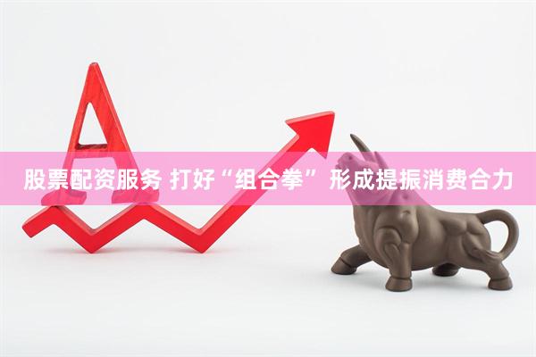 股票配资服务 打好“组合拳”&#32;形成提振消费合力