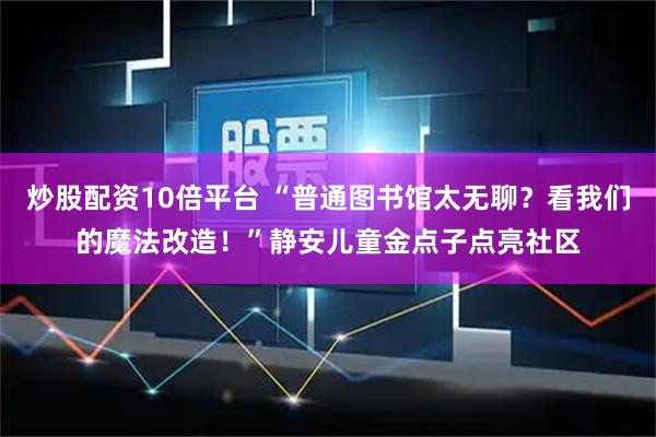炒股配资10倍平台 “普通图书馆太无聊？看我们的魔法改造！”静安儿童金点子点亮社区