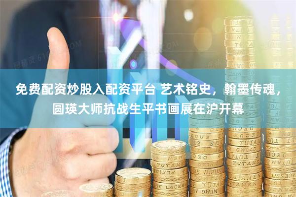 免费配资炒股入配资平台 艺术铭史，翰墨传魂，圆瑛大师抗战生平书画展在沪开幕
