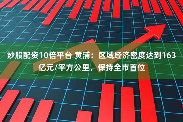炒股配资10倍平台 黄浦：区域经济密度达到163亿元/平方公里，保持全市首位