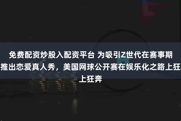 免费配资炒股入配资平台 为吸引Z世代在赛事期间推出恋爱真人秀，美国网球公开赛在娱乐化之路上狂奔