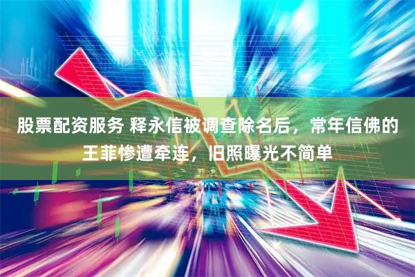 股票配资服务 释永信被调查除名后，常年信佛的王菲惨遭牵连，旧照曝光不简单