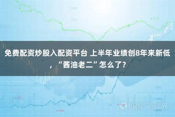 免费配资炒股入配资平台 上半年业绩创8年来新低，“酱油老二”怎么了？