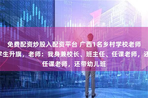 免费配资炒股入配资平台 广西1名乡村学校老师带3名小学生升旗，老师：我身兼校长、班主任、任课老师，还带幼儿班