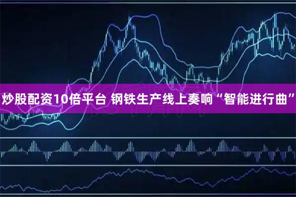 炒股配资10倍平台 钢铁生产线上奏响“智能进行曲”