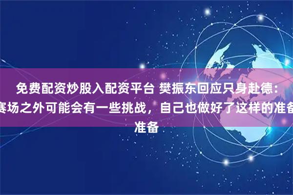 免费配资炒股入配资平台 樊振东回应只身赴德：赛场之外可能会有一些挑战，自己也做好了这样的准备