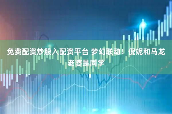 免费配资炒股入配资平台 梦幻联动！倪妮和马龙老婆是同学