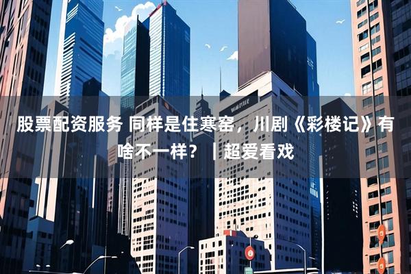 股票配资服务 同样是住寒窑，川剧《彩楼记》有啥不一样？｜超爱看戏