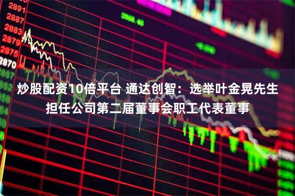 炒股配资10倍平台 通达创智：选举叶金晃先生担任公司第二届董事会职工代表董事