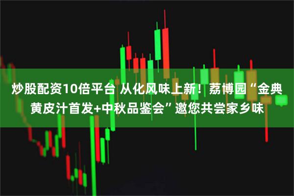 炒股配资10倍平台 从化风味上新！荔博园“金典黄皮汁首发+中秋品鉴会”邀您共尝家乡味