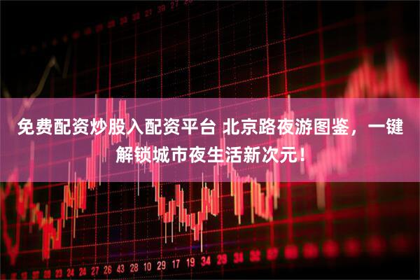 免费配资炒股入配资平台 北京路夜游图鉴，一键解锁城市夜生活新次元！