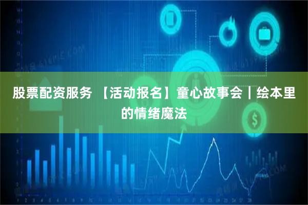 股票配资服务 【活动报名】童心故事会｜绘本里的情绪魔法