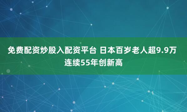 免费配资炒股入配资平台 日本百岁老人超9.9万 连续55年创新高