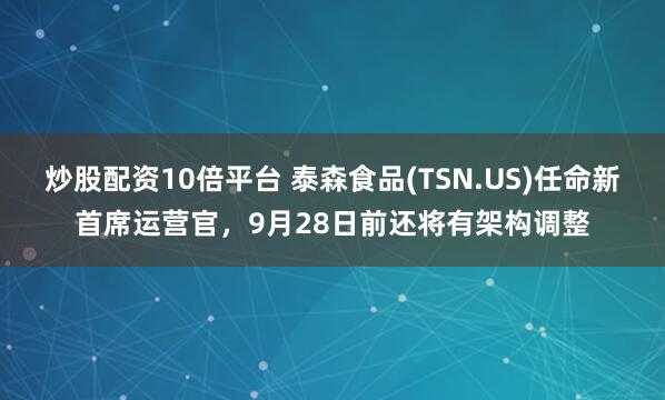 炒股配资10倍平台 泰森食品(TSN.US)任命新首席运营官，9月28日前还将有架构调整