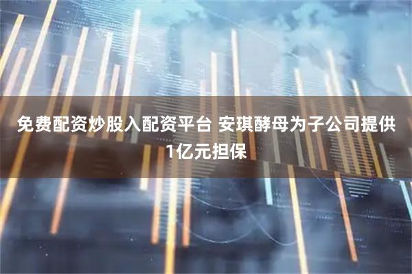 免费配资炒股入配资平台 安琪酵母为子公司提供1亿元担保