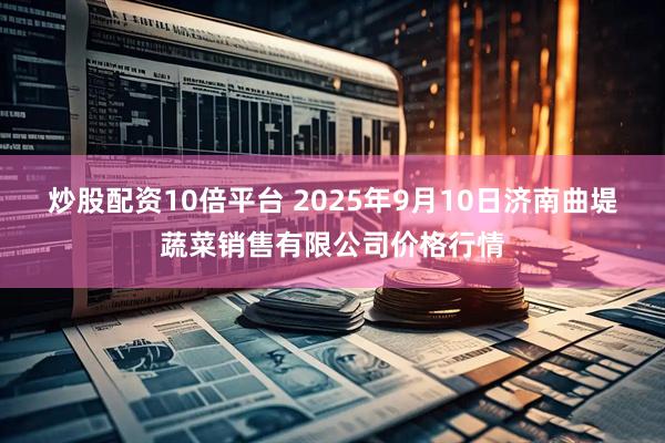 炒股配资10倍平台 2025年9月10日济南曲堤蔬菜销售有限公司价格行情