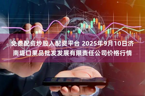 免费配资炒股入配资平台 2025年9月10日济南堤口果品批发发展有限责任公司价格行情