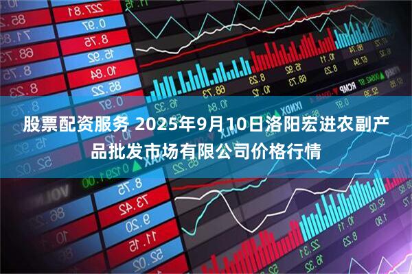 股票配资服务 2025年9月10日洛阳宏进农副产品批发市场有限公司价格行情