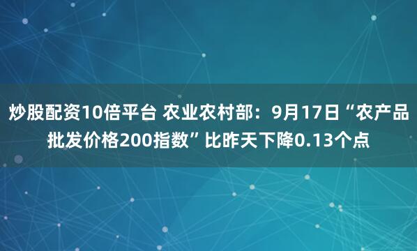 炒股配资10倍平台 农业农村部：9月17日“农产品批发价格200指数”比昨天下降0.13个点