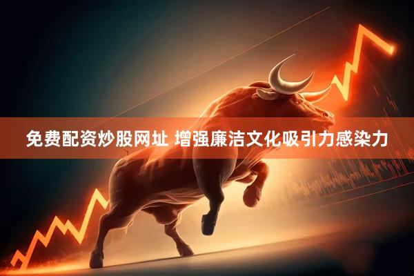 免费配资炒股网址 增强廉洁文化吸引力感染力