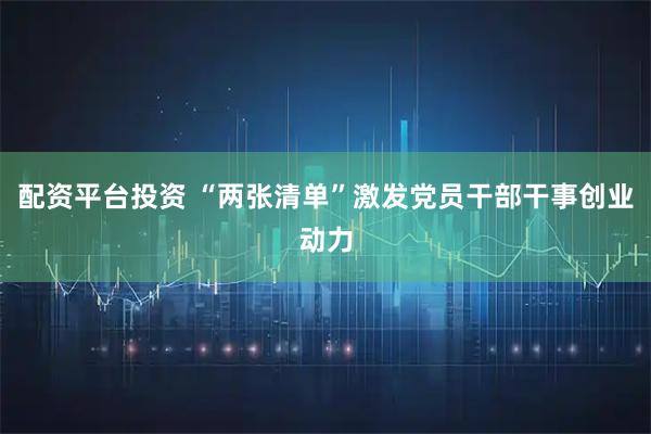 配资平台投资 “两张清单”激发党员干部干事创业动力