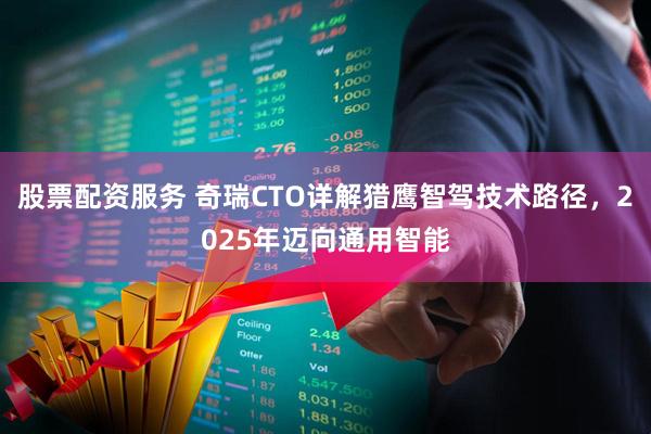 股票配资服务 奇瑞CTO详解猎鹰智驾技术路径，2025年迈向通用智能