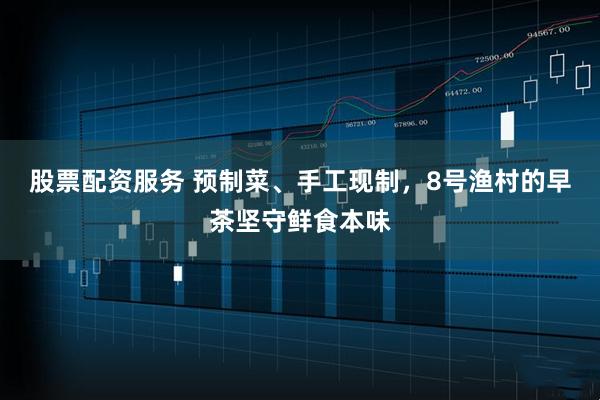 股票配资服务 预制菜、手工现制,8号渔村的早茶坚守鲜食本味
