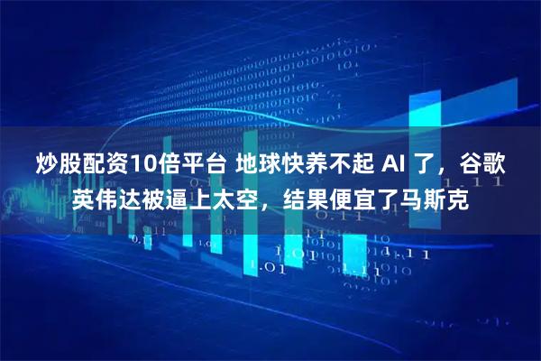 炒股配资10倍平台 地球快养不起 AI 了，谷歌英伟达被逼上太空，结果便宜了马斯克