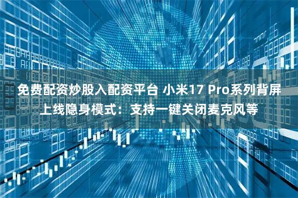 免费配资炒股入配资平台 小米17 Pro系列背屏上线隐身模式:支持一键关闭麦克风等