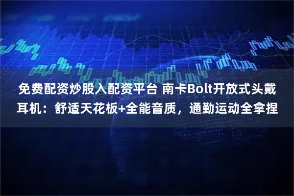 免费配资炒股入配资平台 南卡Bolt开放式头戴耳机：舒适天花板+全能音质，通勤运动全拿捏