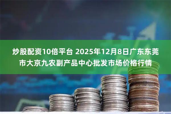 炒股配资10倍平台 2025年12月8日广东东莞市大京九农副产品中心批发市场价格行情