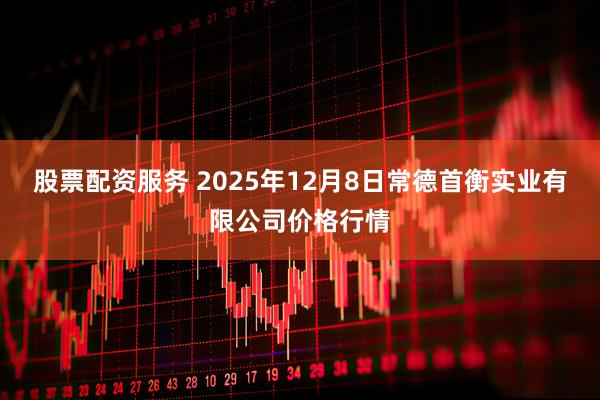 股票配资服务 2025年12月8日常德首衡实业有限公司价格行情
