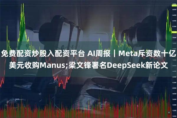 免费配资炒股入配资平台 AI周报|Meta斥资数十亿美元收购Manus;梁文锋署名DeepSeek新论文