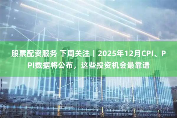 股票配资服务 下周关注丨2025年12月CPI、PPI数据将公布,这些投资机会最靠谱