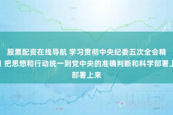 股票配资在线导航 学习贯彻中央纪委五次全会精神丨把思想和行动统一到党中央的准确判断和科学部署上来