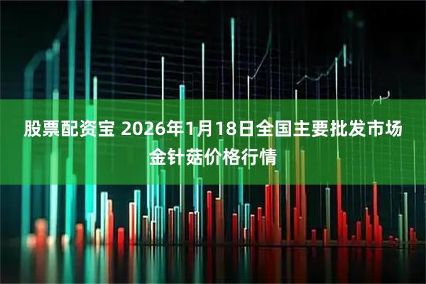 股票配资宝 2026年1月18日全国主要批发市场金针菇价格行情