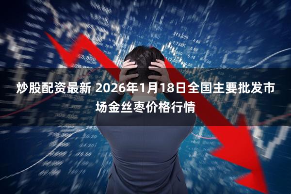炒股配资最新 2026年1月18日全国主要批发市场金丝枣价格行情
