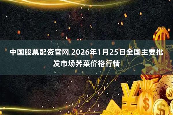 中国股票配资官网 2026年1月25日全国主要批发市场荠菜价格行情