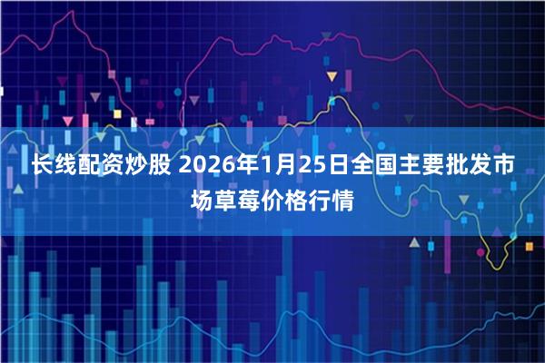 长线配资炒股 2026年1月25日全国主要批发市场草莓价格行情