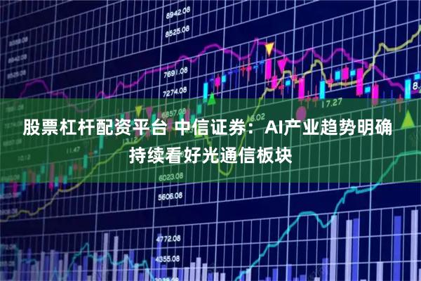 股票杠杆配资平台 中信证券：AI产业趋势明确 持续看好光通信板块